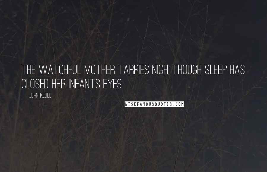 John Keble Quotes: The watchful mother tarries nigh, though sleep has closed her infants eyes.