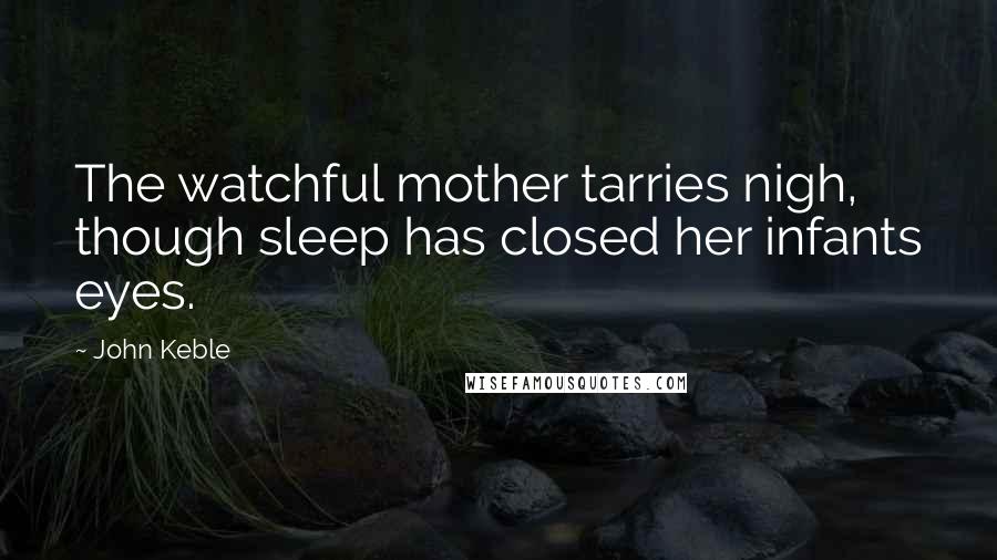 John Keble Quotes: The watchful mother tarries nigh, though sleep has closed her infants eyes.