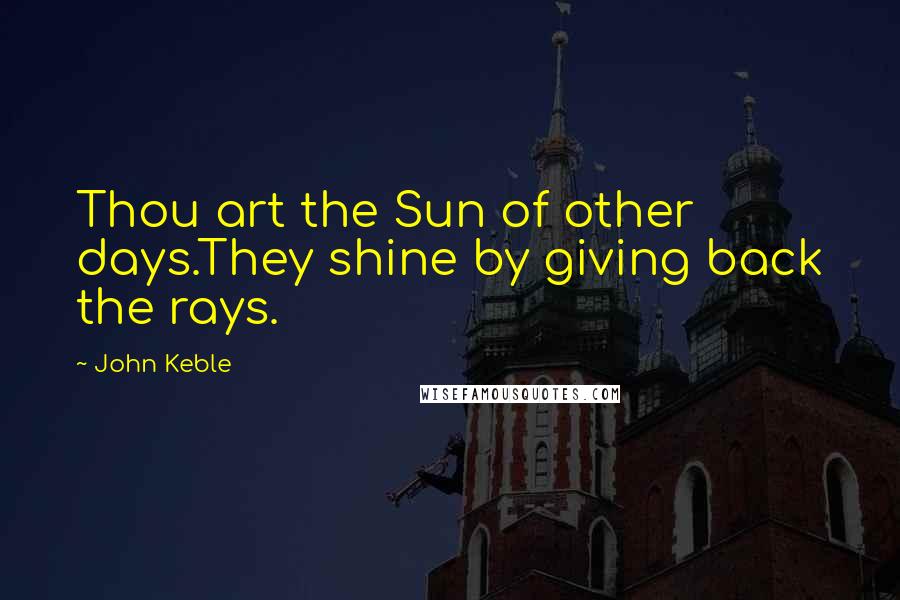 John Keble Quotes: Thou art the Sun of other days.They shine by giving back the rays.