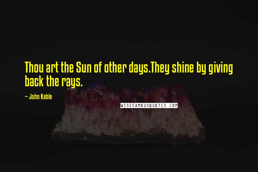 John Keble Quotes: Thou art the Sun of other days.They shine by giving back the rays.