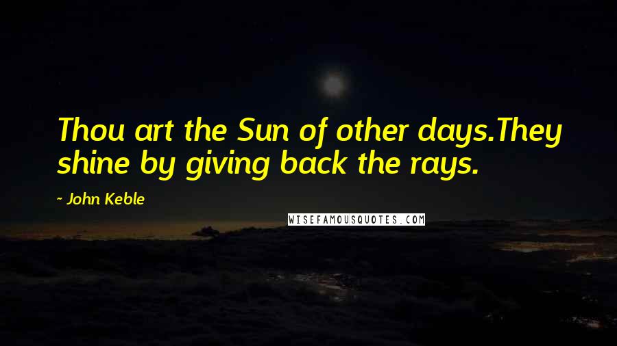 John Keble Quotes: Thou art the Sun of other days.They shine by giving back the rays.