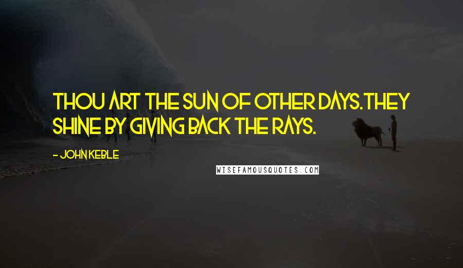 John Keble Quotes: Thou art the Sun of other days.They shine by giving back the rays.