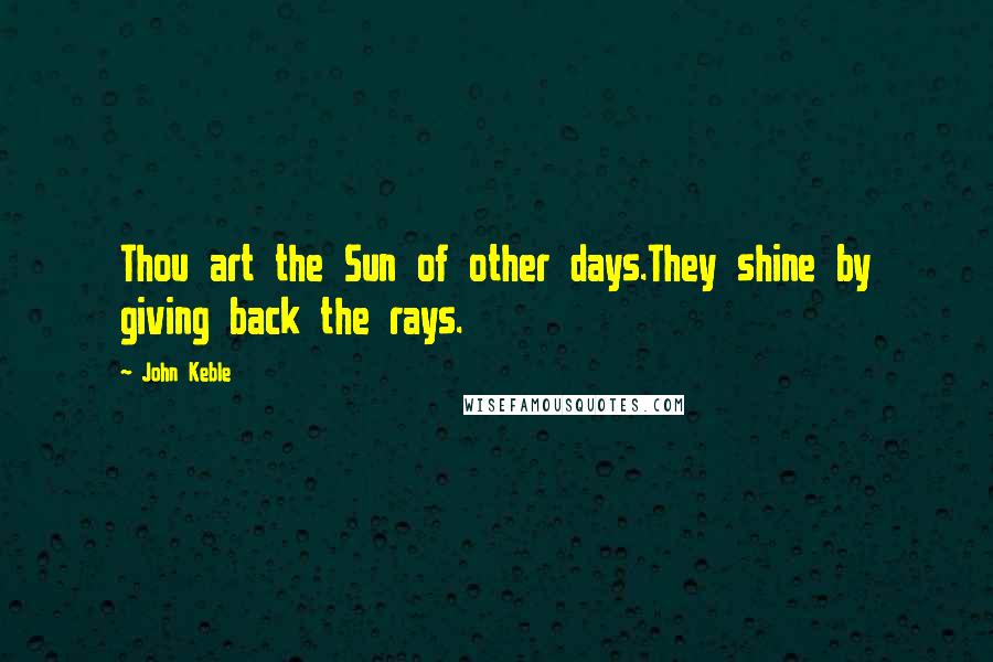 John Keble Quotes: Thou art the Sun of other days.They shine by giving back the rays.