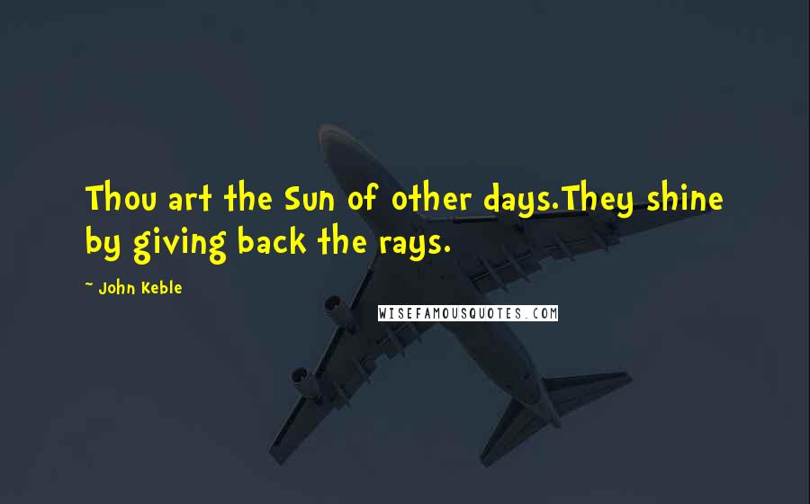 John Keble Quotes: Thou art the Sun of other days.They shine by giving back the rays.