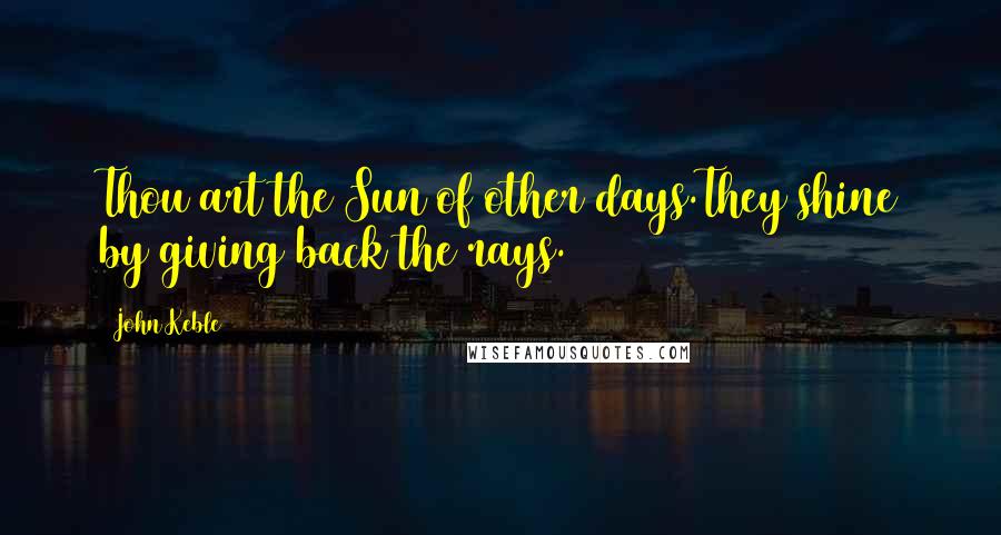 John Keble Quotes: Thou art the Sun of other days.They shine by giving back the rays.