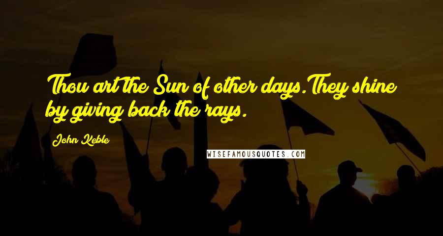 John Keble Quotes: Thou art the Sun of other days.They shine by giving back the rays.