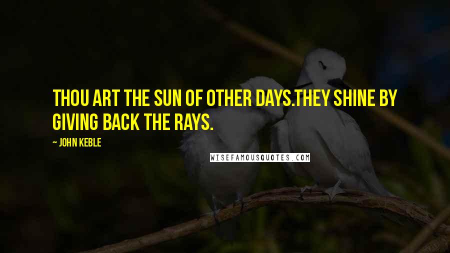 John Keble Quotes: Thou art the Sun of other days.They shine by giving back the rays.