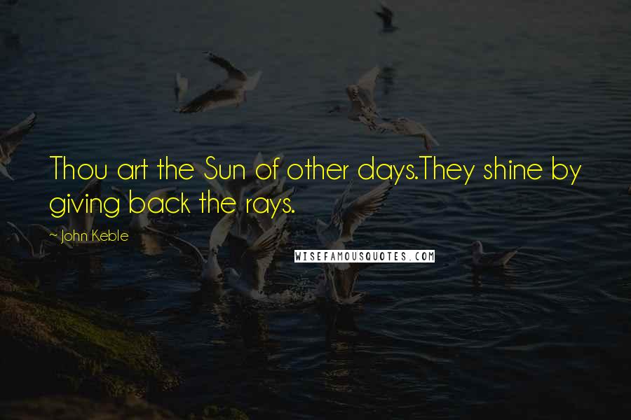 John Keble Quotes: Thou art the Sun of other days.They shine by giving back the rays.