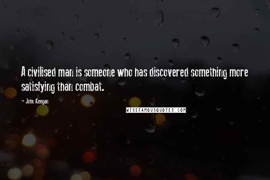 John Keegan Quotes: A civilised man is someone who has discovered something more satisfying than combat.