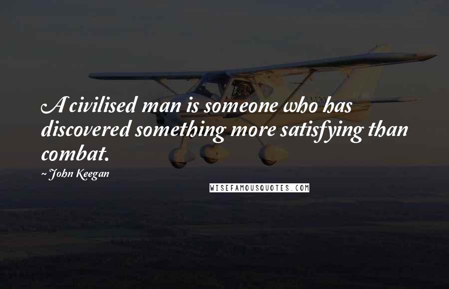 John Keegan Quotes: A civilised man is someone who has discovered something more satisfying than combat.