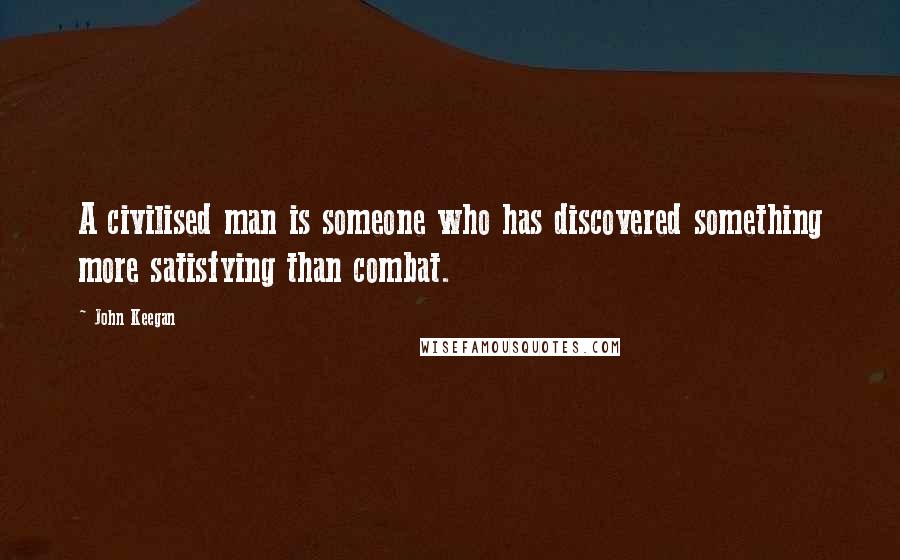 John Keegan Quotes: A civilised man is someone who has discovered something more satisfying than combat.