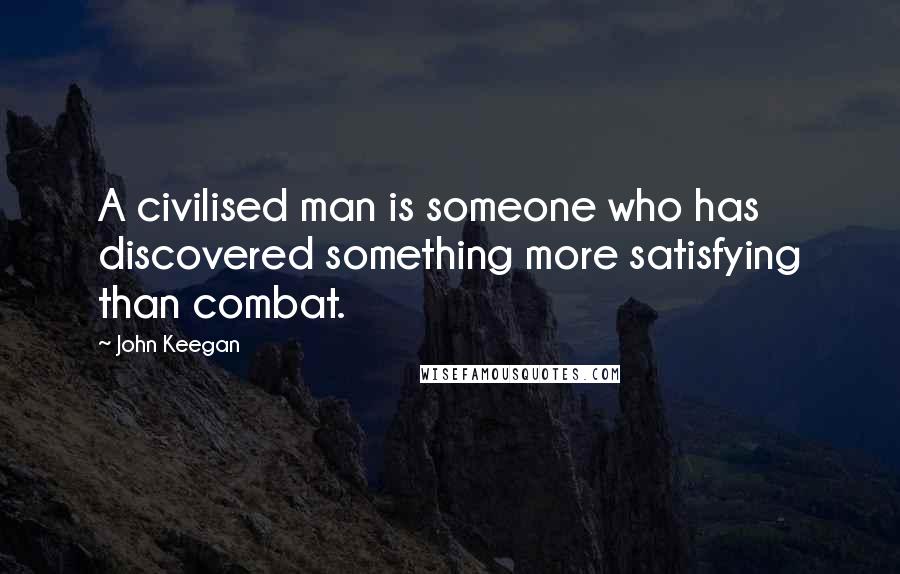 John Keegan Quotes: A civilised man is someone who has discovered something more satisfying than combat.