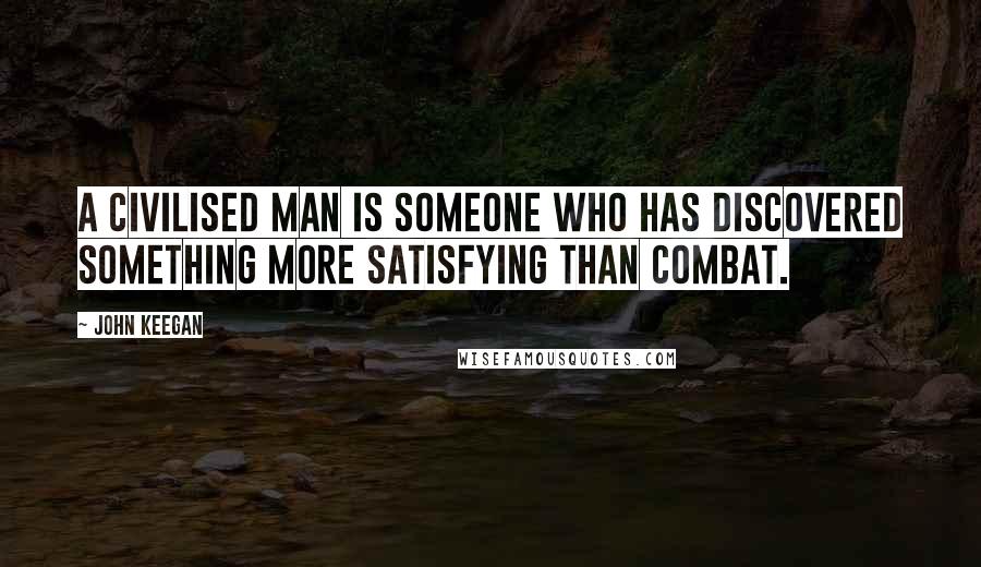 John Keegan Quotes: A civilised man is someone who has discovered something more satisfying than combat.