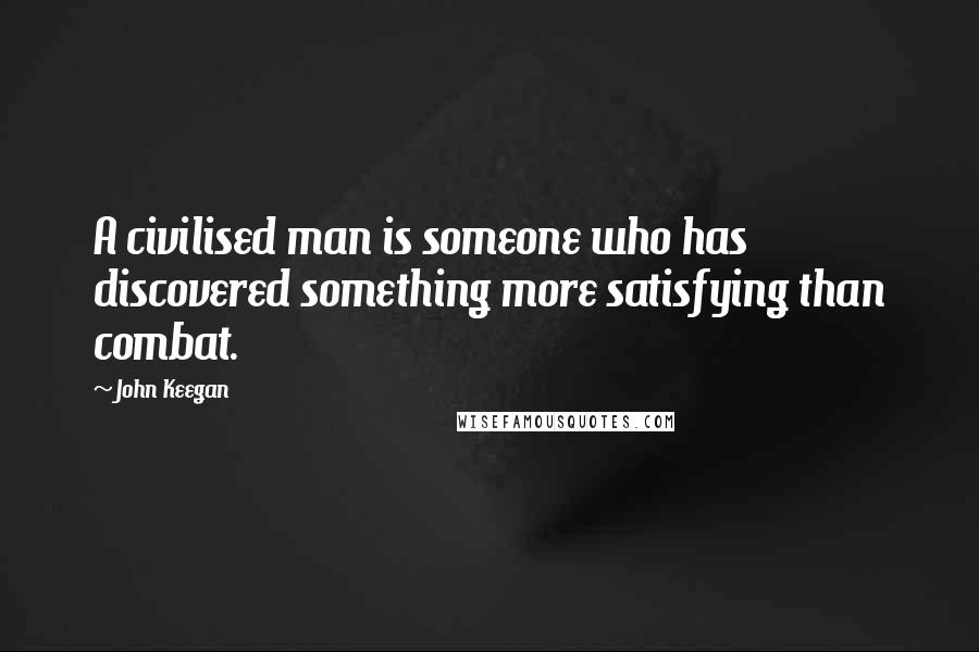 John Keegan Quotes: A civilised man is someone who has discovered something more satisfying than combat.