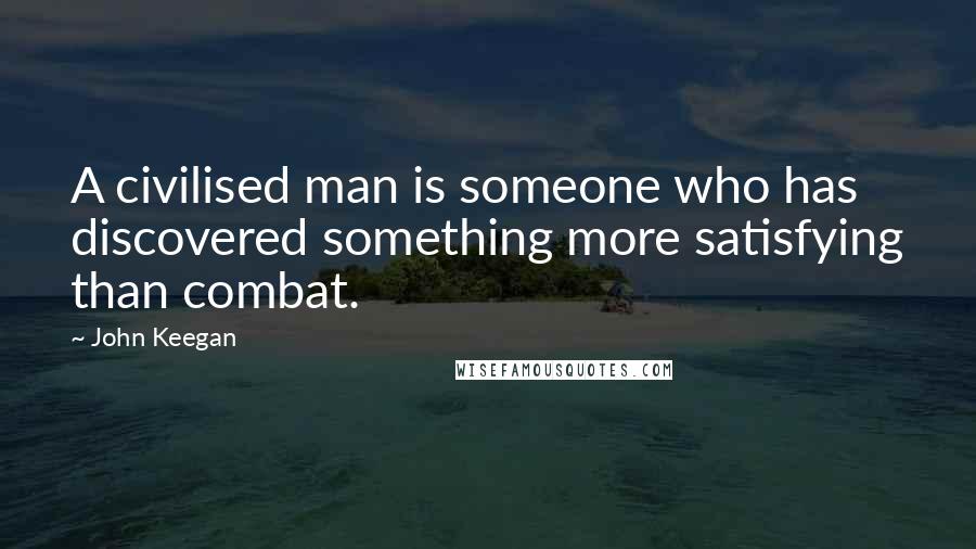 John Keegan Quotes: A civilised man is someone who has discovered something more satisfying than combat.