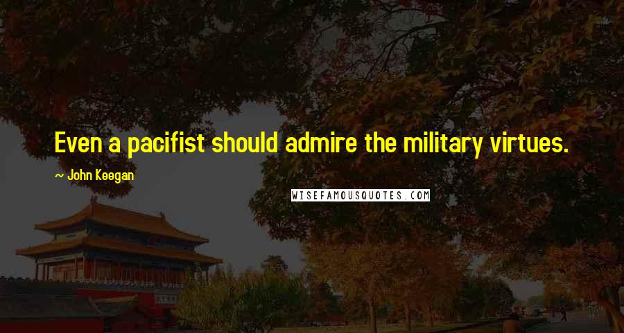 John Keegan Quotes: Even a pacifist should admire the military virtues.