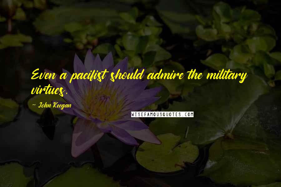 John Keegan Quotes: Even a pacifist should admire the military virtues.