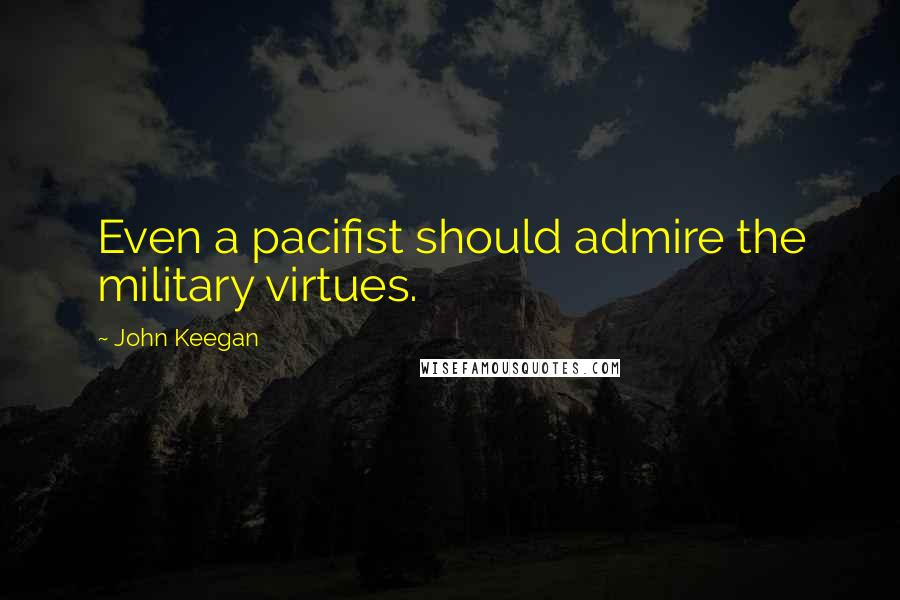 John Keegan Quotes: Even a pacifist should admire the military virtues.