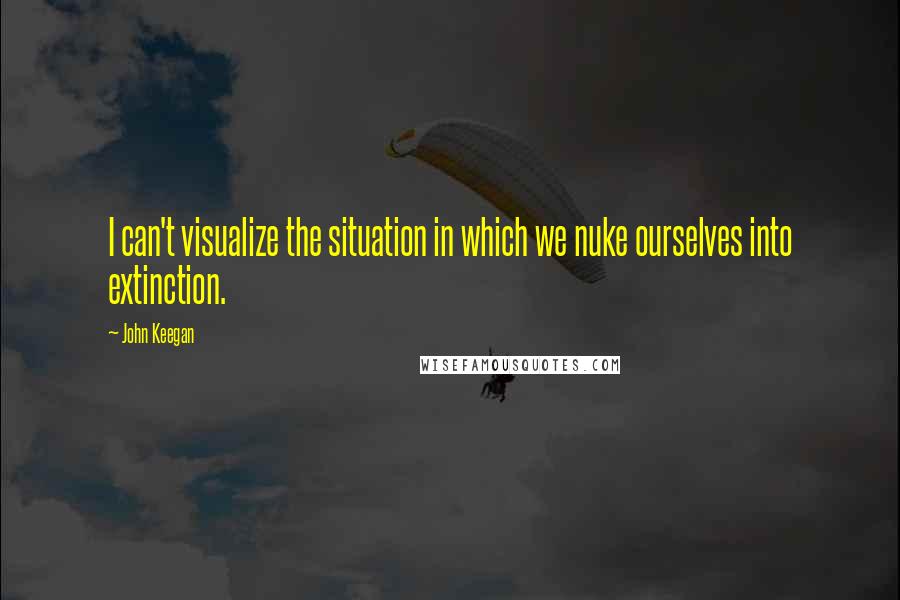 John Keegan Quotes: I can't visualize the situation in which we nuke ourselves into extinction.