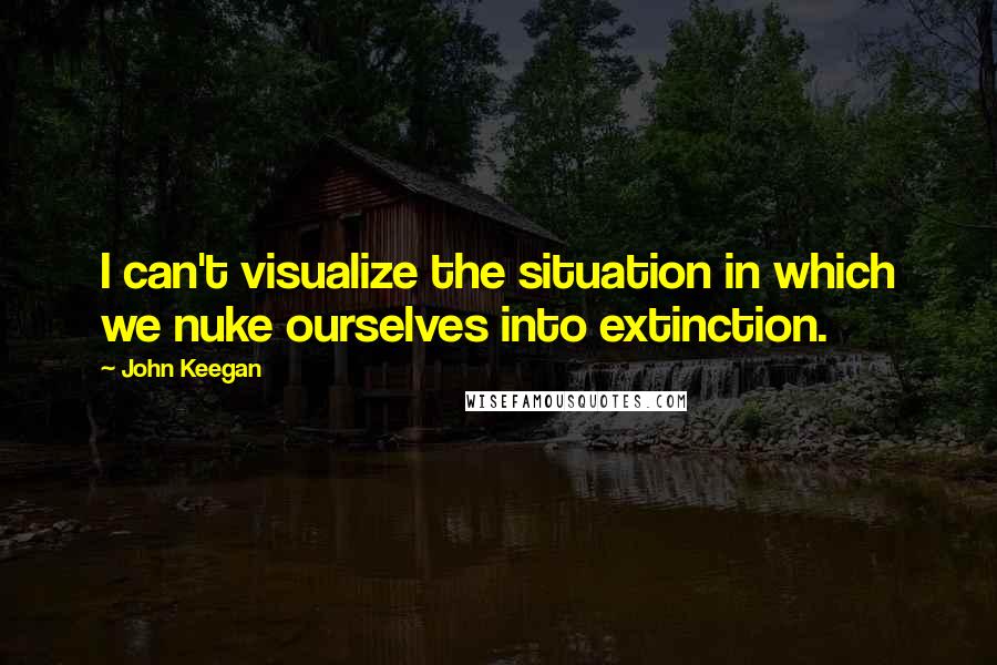 John Keegan Quotes: I can't visualize the situation in which we nuke ourselves into extinction.