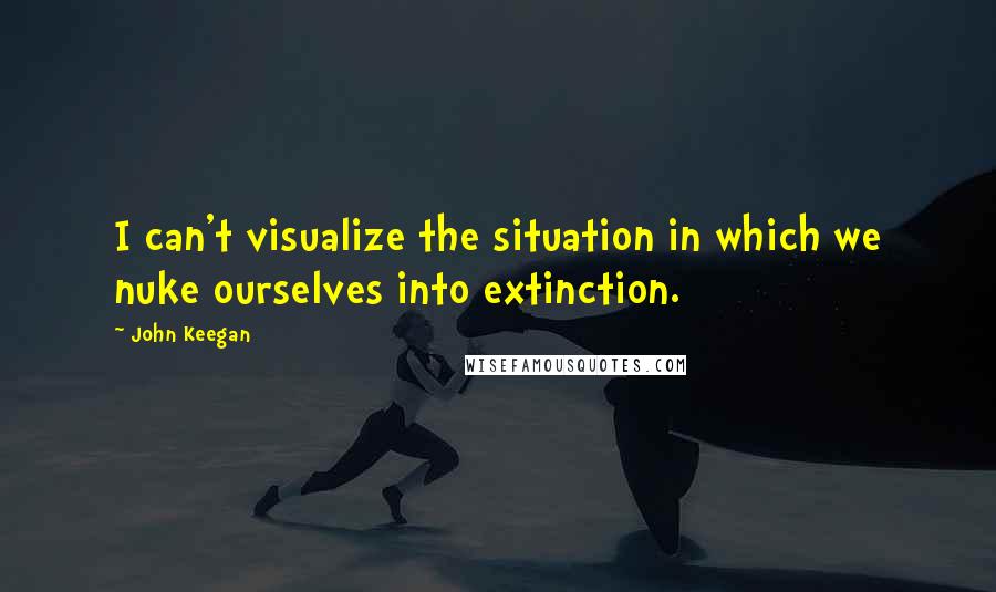 John Keegan Quotes: I can't visualize the situation in which we nuke ourselves into extinction.