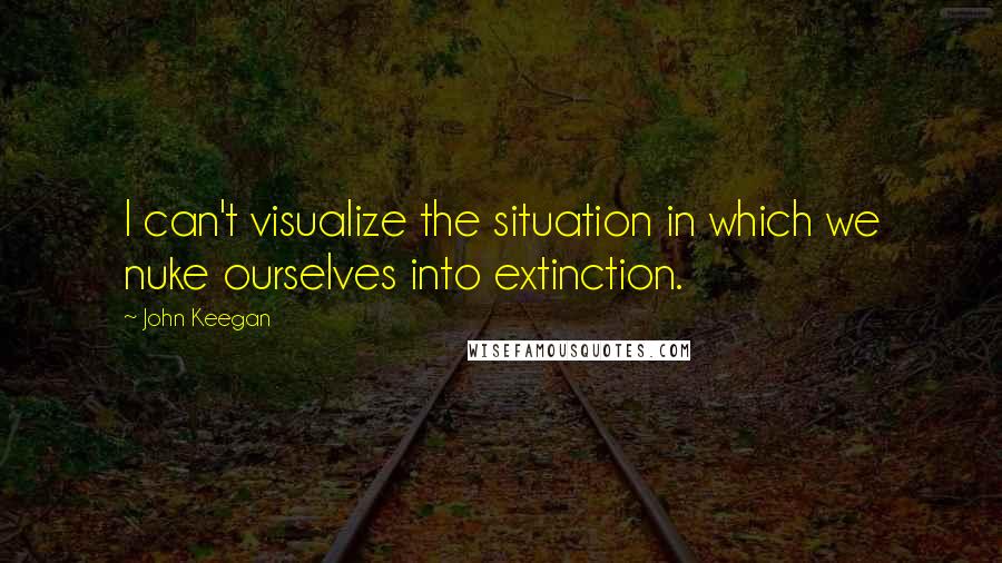 John Keegan Quotes: I can't visualize the situation in which we nuke ourselves into extinction.