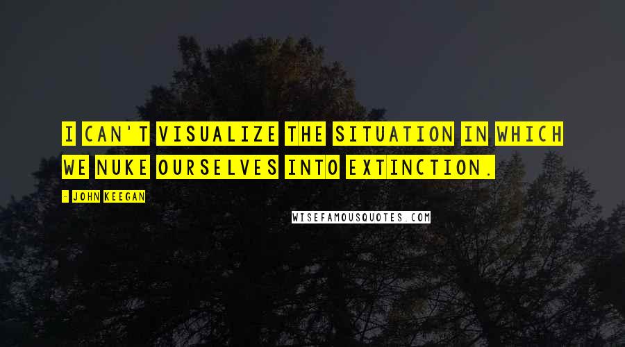 John Keegan Quotes: I can't visualize the situation in which we nuke ourselves into extinction.