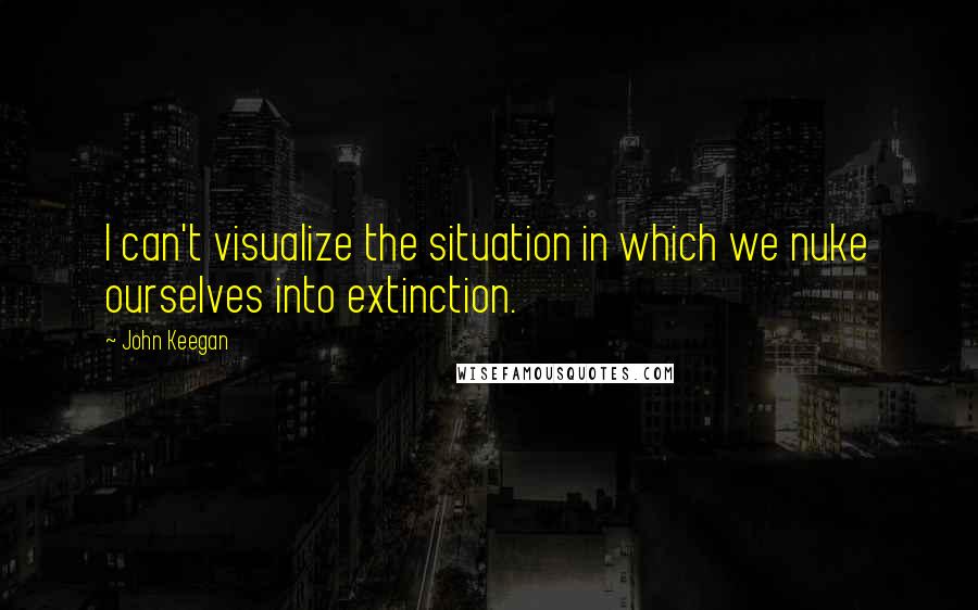 John Keegan Quotes: I can't visualize the situation in which we nuke ourselves into extinction.