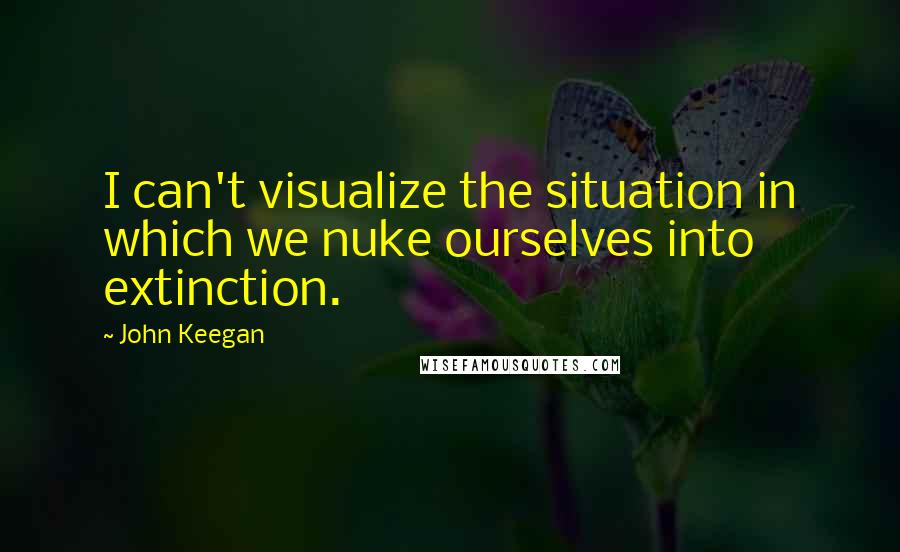 John Keegan Quotes: I can't visualize the situation in which we nuke ourselves into extinction.