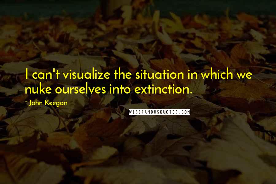 John Keegan Quotes: I can't visualize the situation in which we nuke ourselves into extinction.