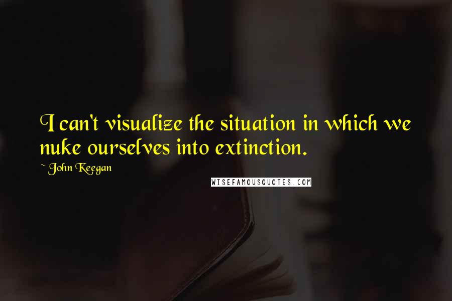 John Keegan Quotes: I can't visualize the situation in which we nuke ourselves into extinction.