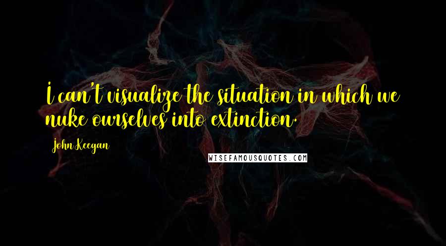 John Keegan Quotes: I can't visualize the situation in which we nuke ourselves into extinction.