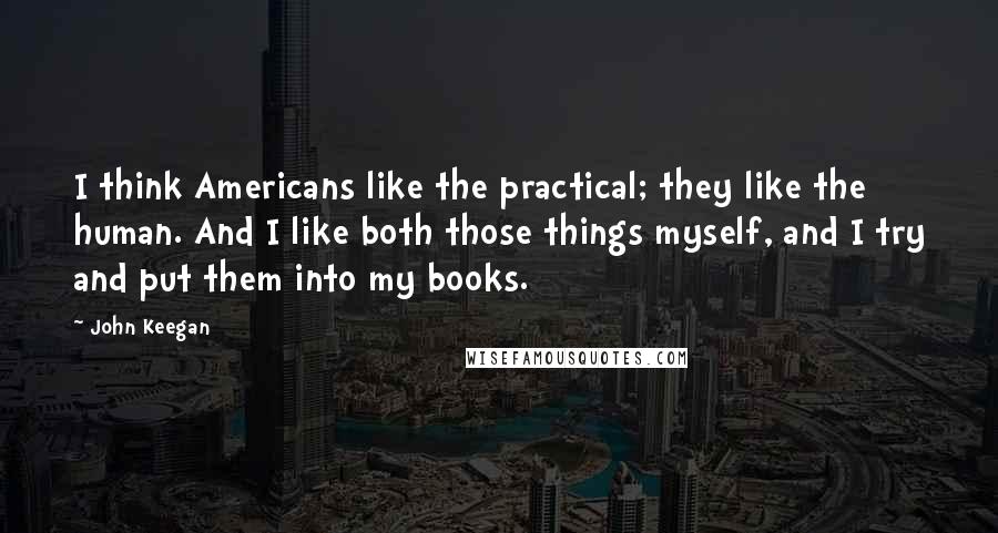 John Keegan Quotes: I think Americans like the practical; they like the human. And I like both those things myself, and I try and put them into my books.