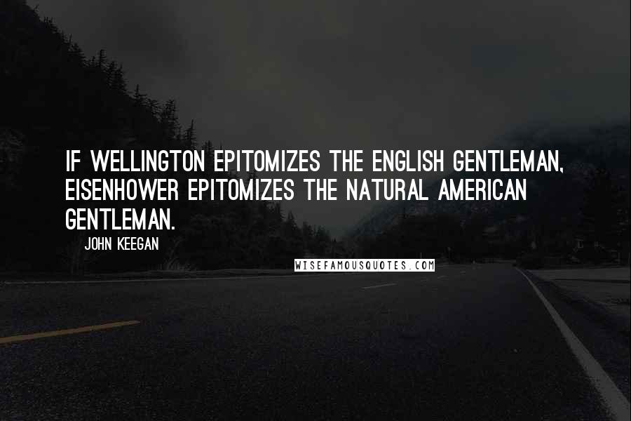 John Keegan Quotes: If Wellington epitomizes the English gentleman, Eisenhower epitomizes the natural American gentleman.