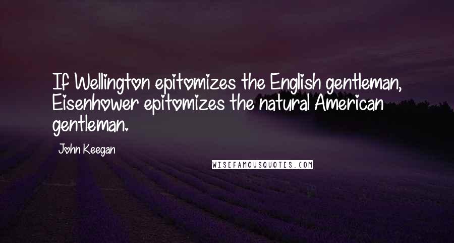 John Keegan Quotes: If Wellington epitomizes the English gentleman, Eisenhower epitomizes the natural American gentleman.