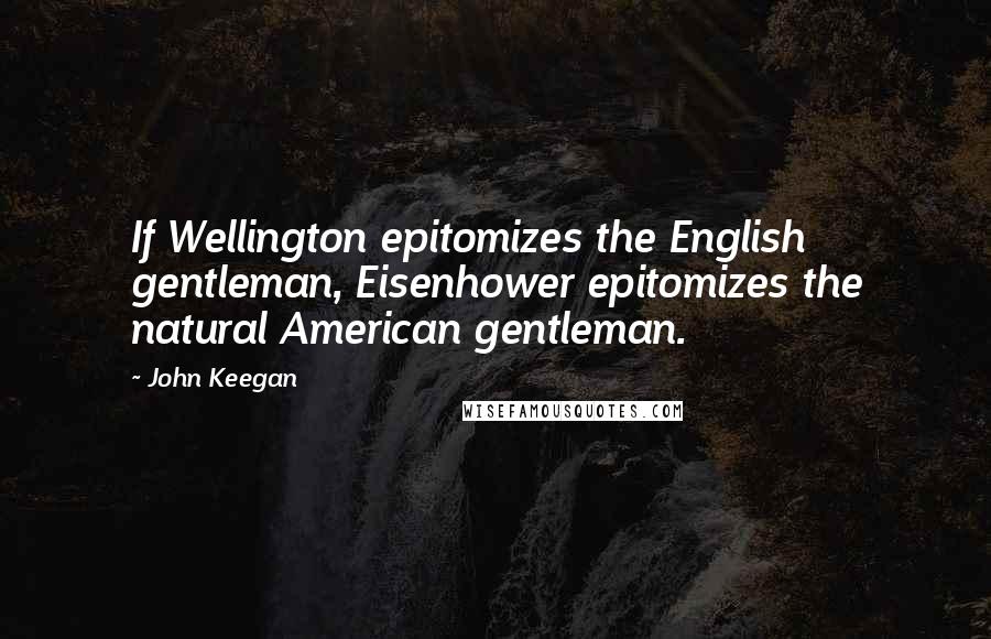 John Keegan Quotes: If Wellington epitomizes the English gentleman, Eisenhower epitomizes the natural American gentleman.