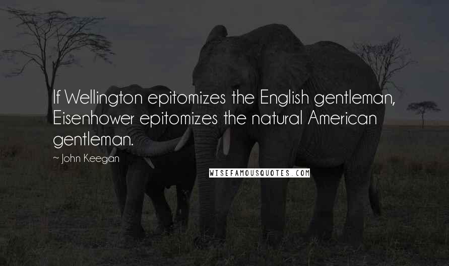 John Keegan Quotes: If Wellington epitomizes the English gentleman, Eisenhower epitomizes the natural American gentleman.