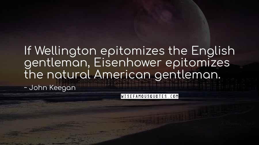 John Keegan Quotes: If Wellington epitomizes the English gentleman, Eisenhower epitomizes the natural American gentleman.