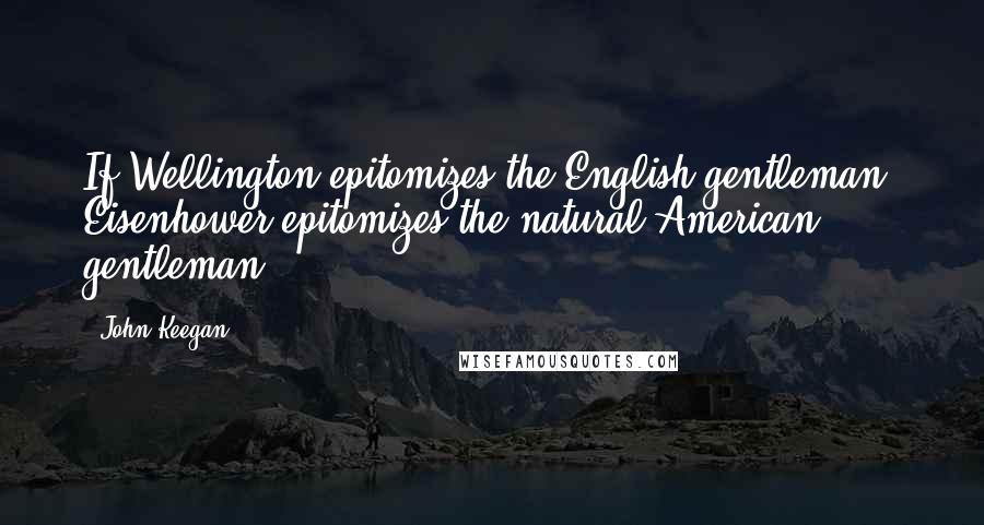 John Keegan Quotes: If Wellington epitomizes the English gentleman, Eisenhower epitomizes the natural American gentleman.