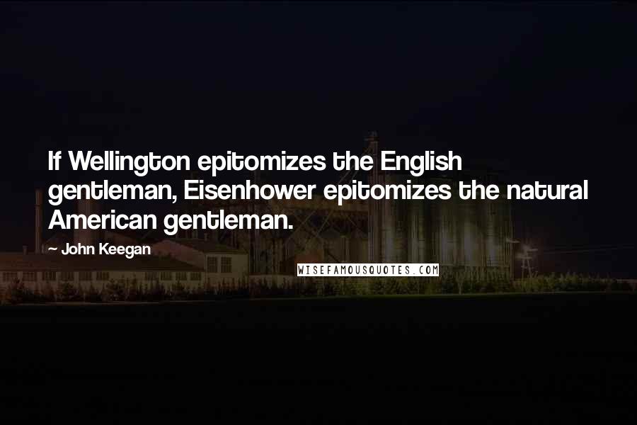 John Keegan Quotes: If Wellington epitomizes the English gentleman, Eisenhower epitomizes the natural American gentleman.