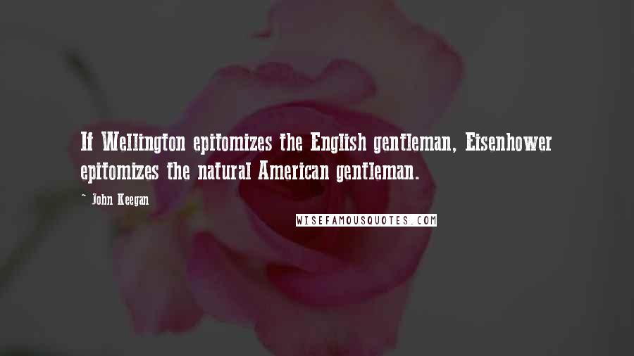 John Keegan Quotes: If Wellington epitomizes the English gentleman, Eisenhower epitomizes the natural American gentleman.