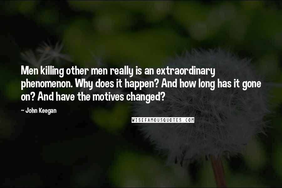 John Keegan Quotes: Men killing other men really is an extraordinary phenomenon. Why does it happen? And how long has it gone on? And have the motives changed?