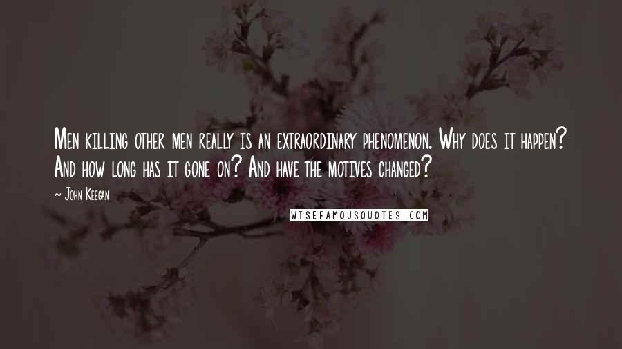 John Keegan Quotes: Men killing other men really is an extraordinary phenomenon. Why does it happen? And how long has it gone on? And have the motives changed?