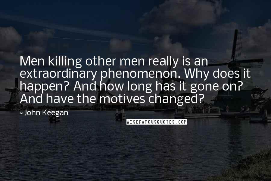 John Keegan Quotes: Men killing other men really is an extraordinary phenomenon. Why does it happen? And how long has it gone on? And have the motives changed?