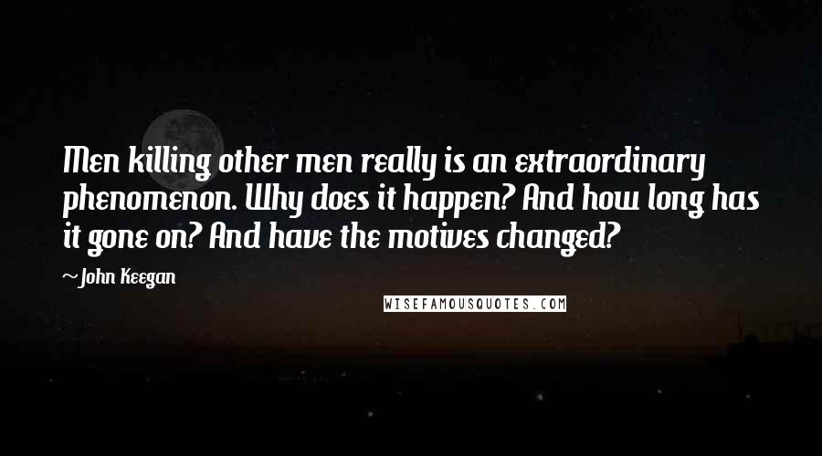 John Keegan Quotes: Men killing other men really is an extraordinary phenomenon. Why does it happen? And how long has it gone on? And have the motives changed?