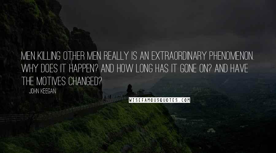 John Keegan Quotes: Men killing other men really is an extraordinary phenomenon. Why does it happen? And how long has it gone on? And have the motives changed?