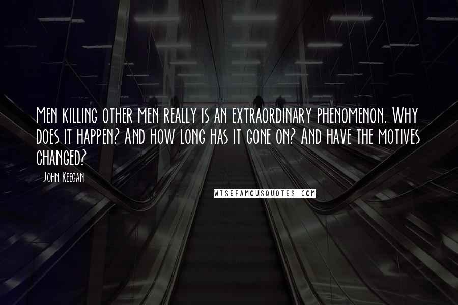 John Keegan Quotes: Men killing other men really is an extraordinary phenomenon. Why does it happen? And how long has it gone on? And have the motives changed?