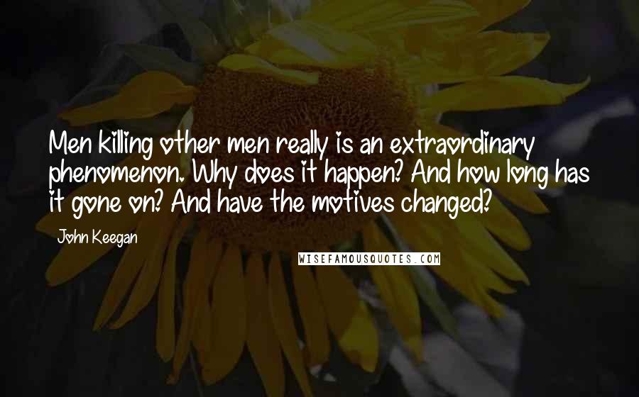 John Keegan Quotes: Men killing other men really is an extraordinary phenomenon. Why does it happen? And how long has it gone on? And have the motives changed?