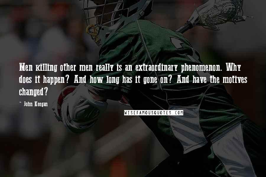 John Keegan Quotes: Men killing other men really is an extraordinary phenomenon. Why does it happen? And how long has it gone on? And have the motives changed?