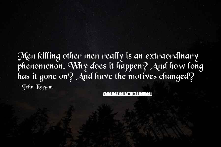 John Keegan Quotes: Men killing other men really is an extraordinary phenomenon. Why does it happen? And how long has it gone on? And have the motives changed?